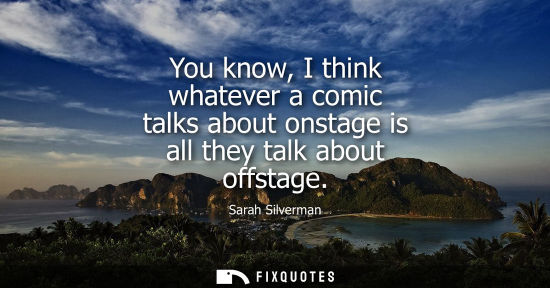 Small: You know, I think whatever a comic talks about onstage is all they talk about offstage