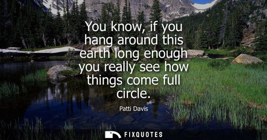 Small: You know, if you hang around this earth long enough you really see how things come full circle