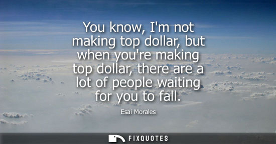 Small: You know, Im not making top dollar, but when youre making top dollar, there are a lot of people waiting