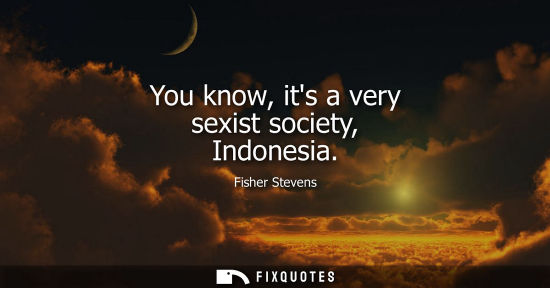 Small: You know, its a very sexist society, Indonesia