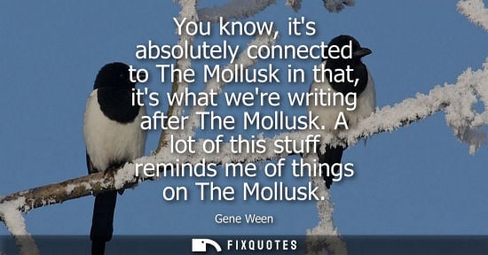 Small: You know, its absolutely connected to The Mollusk in that, its what were writing after The Mollusk.