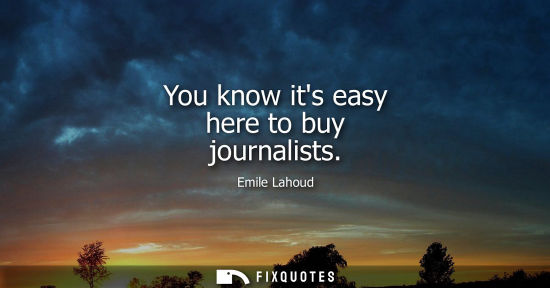 Small: You know its easy here to buy journalists