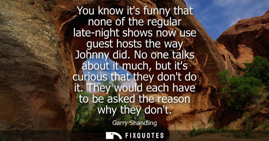Small: You know its funny that none of the regular late-night shows now use guest hosts the way Johnny did.