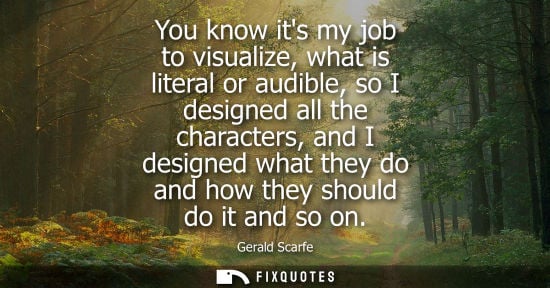 Small: You know its my job to visualize, what is literal or audible, so I designed all the characters, and I d