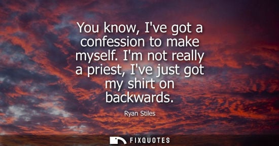 Small: You know, Ive got a confession to make myself. Im not really a priest, Ive just got my shirt on backwar