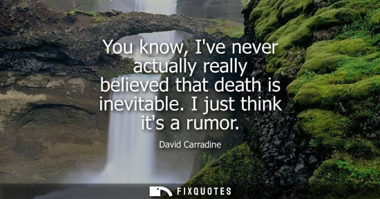 Small: David Carradine: You know, Ive never actually really believed that death is inevitable. I just think its a rum