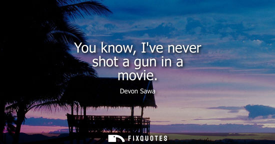 Small: You know, Ive never shot a gun in a movie