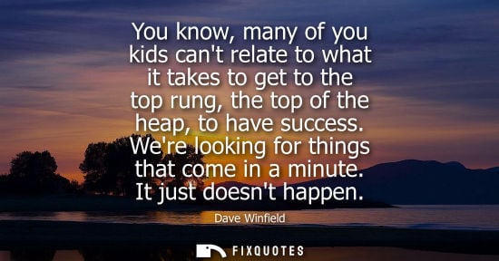 Small: You know, many of you kids cant relate to what it takes to get to the top rung, the top of the heap, to
