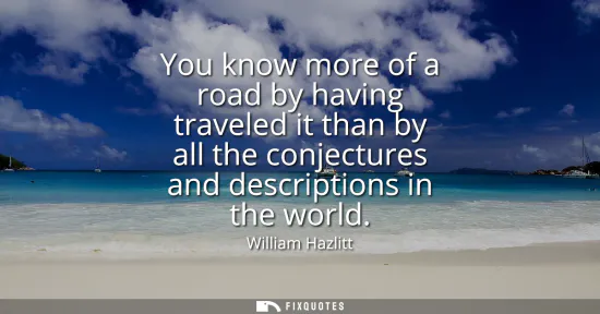 Small: You know more of a road by having traveled it than by all the conjectures and descriptions in the world