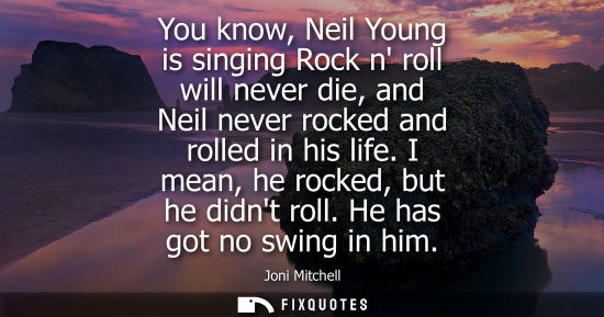 Small: You know, Neil Young is singing Rock n roll will never die, and Neil never rocked and rolled in his lif