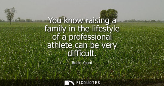 Small: You know raising a family in the lifestyle of a professional athlete can be very difficult