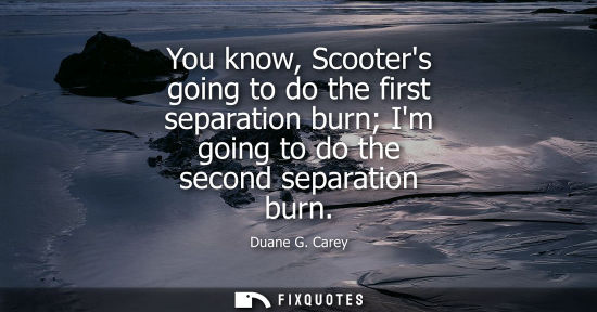 Small: You know, Scooters going to do the first separation burn Im going to do the second separation burn