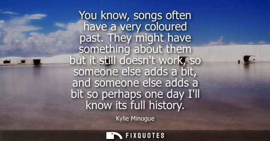 Small: Kylie Minogue: You know, songs often have a very coloured past. They might have something about them but it st