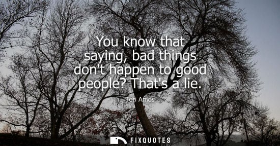 Small: You know that saying, bad things dont happen to good people? Thats a lie