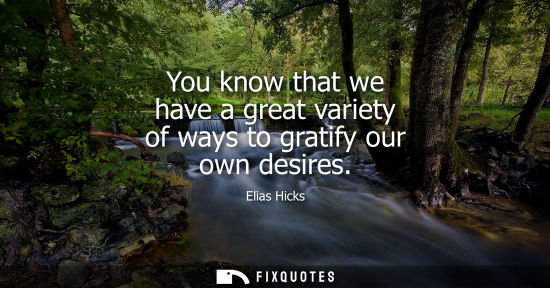 Small: You know that we have a great variety of ways to gratify our own desires