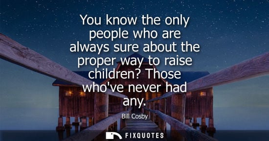 Small: You know the only people who are always sure about the proper way to raise children? Those whove never 