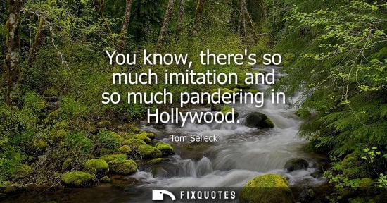 Small: You know, theres so much imitation and so much pandering in Hollywood - Tom Selleck