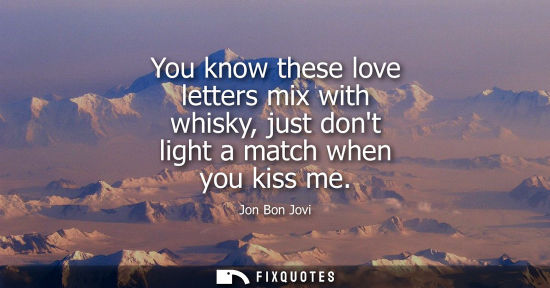 Small: You know these love letters mix with whisky, just dont light a match when you kiss me
