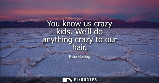 Small: You know us crazy kids. Well do anything crazy to our hair
