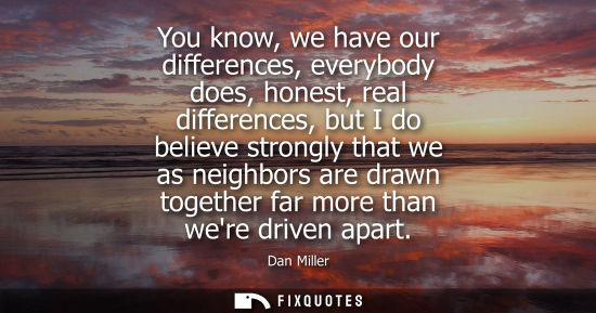 Small: You know, we have our differences, everybody does, honest, real differences, but I do believe strongly 