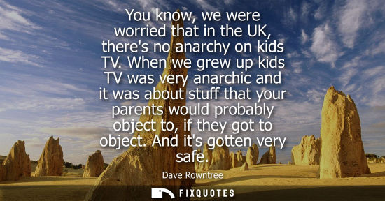 Small: You know, we were worried that in the UK, theres no anarchy on kids TV. When we grew up kids TV was ver