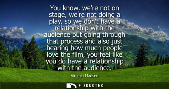Small: You know, were not on stage, were not doing a play, so we dont have a relationship with the audience bu