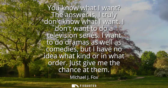 Small: You know what I want? The answer is, I truly dont know what I want. I dont want to do a television series.
