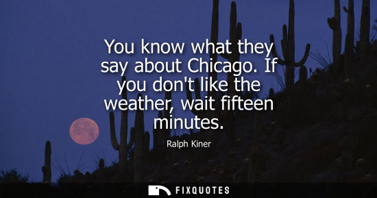 Small: You know what they say about Chicago. If you dont like the weather, wait fifteen minutes