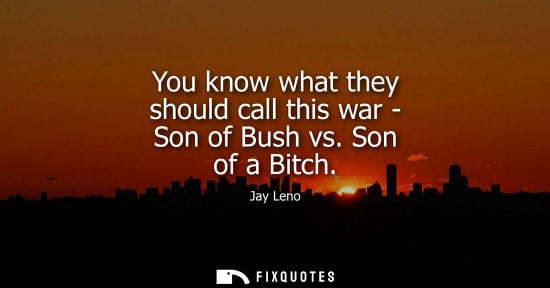 Small: You know what they should call this war - Son of Bush vs. Son of a Bitch