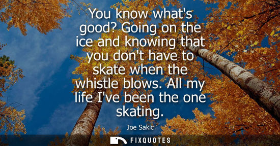 Small: You know whats good? Going on the ice and knowing that you dont have to skate when the whistle blows. A