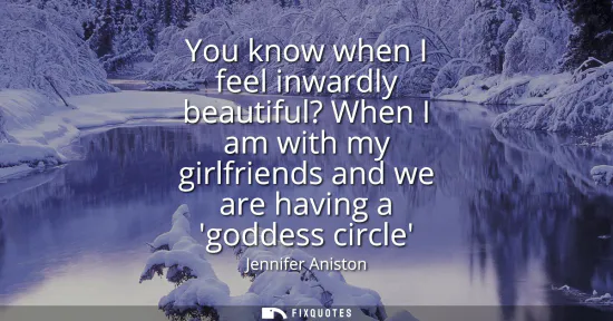 Small: You know when I feel inwardly beautiful? When I am with my girlfriends and we are having a goddess circle