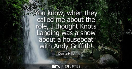 Small: You know, when they called me about the role, I thought Knots Landing was a show about a houseboat with
