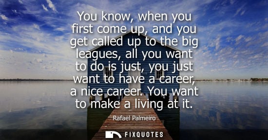 Small: You know, when you first come up, and you get called up to the big leagues, all you want to do is just,