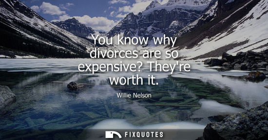 Small: You know why divorces are so expensive? Theyre worth it