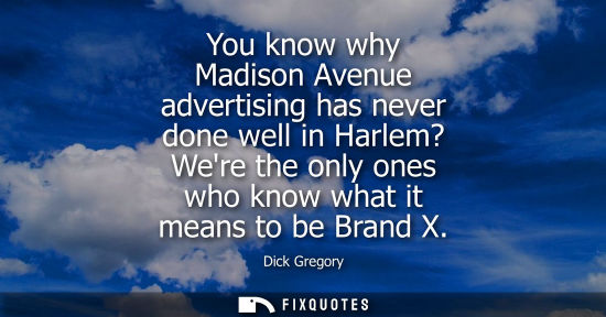 Small: You know why Madison Avenue advertising has never done well in Harlem? Were the only ones who know what