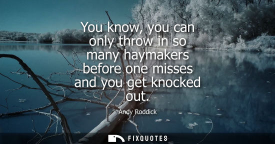 Small: You know, you can only throw in so many haymakers before one misses and you get knocked out
