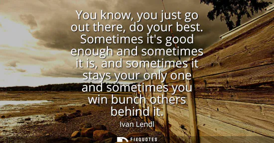 Small: You know, you just go out there, do your best. Sometimes its good enough and sometimes it is, and sometimes it
