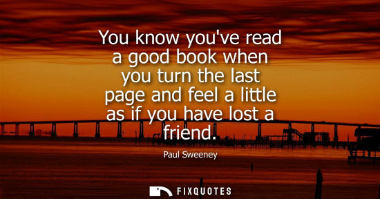 Small: You know youve read a good book when you turn the last page and feel a little as if you have lost a fri