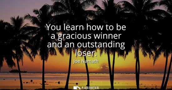 Small: You learn how to be a gracious winner and an outstanding loser