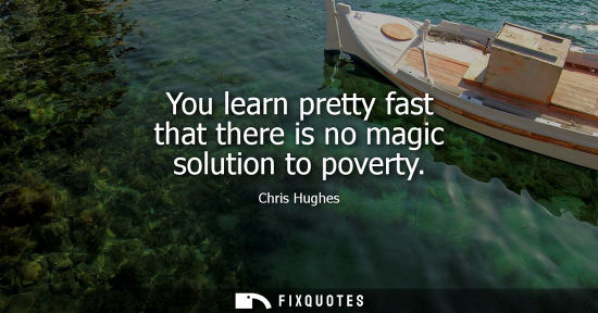 Small: You learn pretty fast that there is no magic solution to poverty