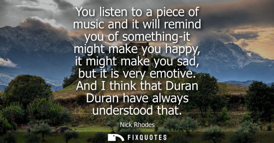 Small: You listen to a piece of music and it will remind you of something-it might make you happy, it might ma