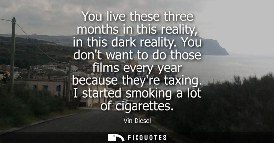 Small: You live these three months in this reality, in this dark reality. You dont want to do those films every year 