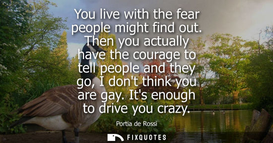 Small: You live with the fear people might find out. Then you actually have the courage to tell people and the