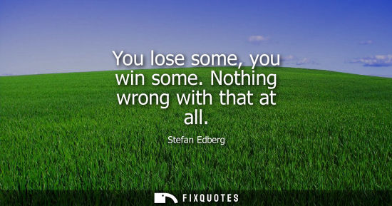 Small: You lose some, you win some. Nothing wrong with that at all