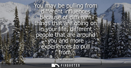 Small: You may be pulling from different influences because of different things that are going on in your life