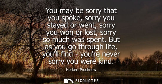 Small: You may be sorry that you spoke, sorry you stayed or went, sorry you won or lost, sorry so much was spe
