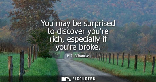 Small: You may be surprised to discover youre rich, especially if youre broke - P. J. ORourke