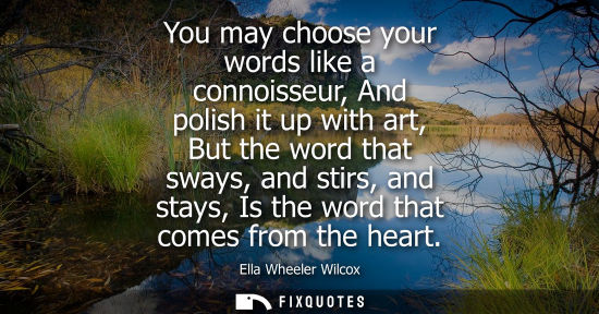 Small: You may choose your words like a connoisseur, And polish it up with art, But the word that sways, and s