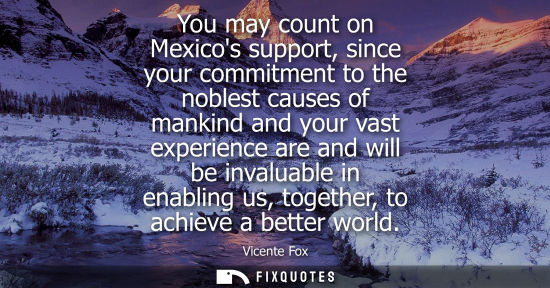 Small: You may count on Mexicos support, since your commitment to the noblest causes of mankind and your vast 