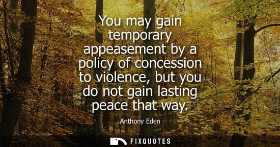 Small: You may gain temporary appeasement by a policy of concession to violence, but you do not gain lasting p